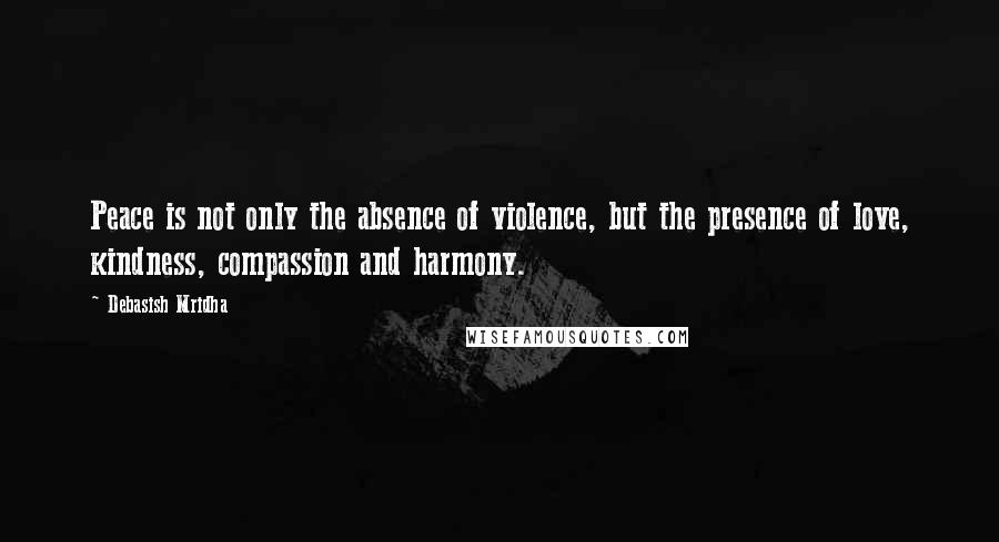 Debasish Mridha Quotes: Peace is not only the absence of violence, but the presence of love, kindness, compassion and harmony.