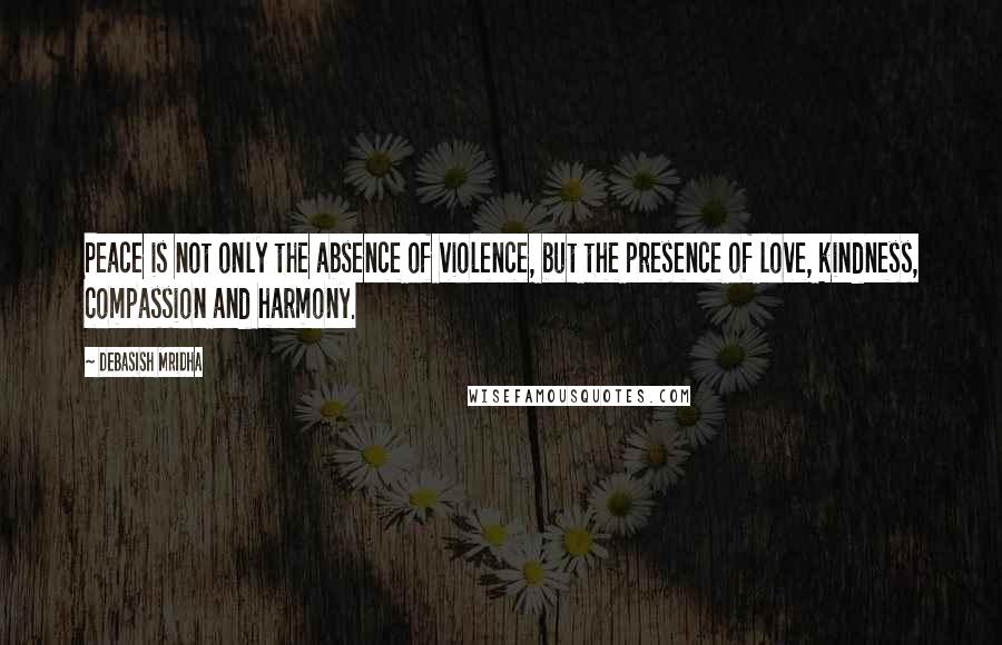 Debasish Mridha Quotes: Peace is not only the absence of violence, but the presence of love, kindness, compassion and harmony.