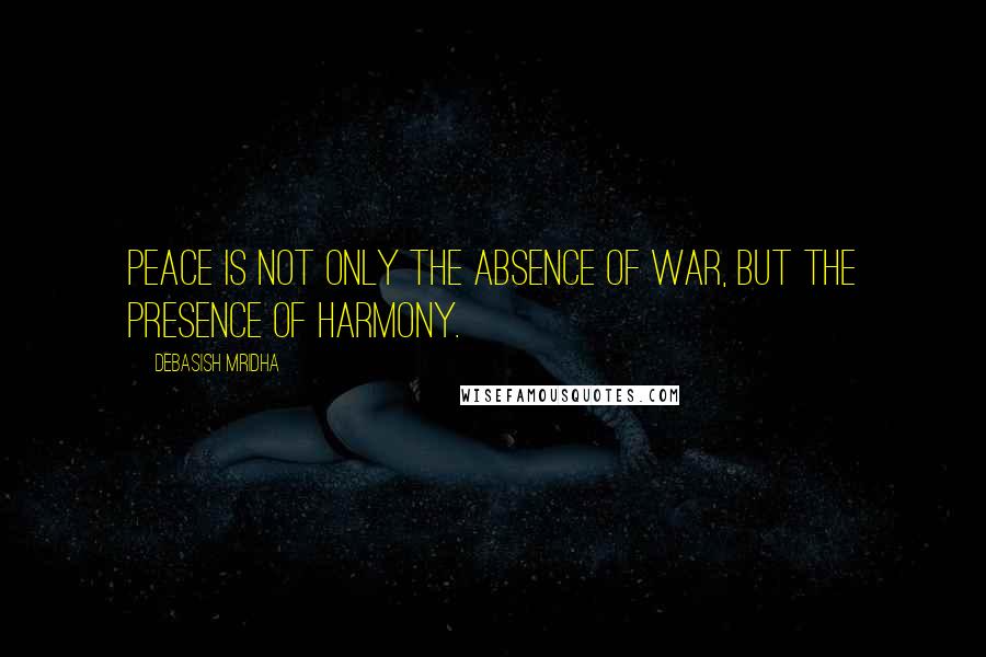 Debasish Mridha Quotes: Peace is not only the absence of war, but the presence of harmony.