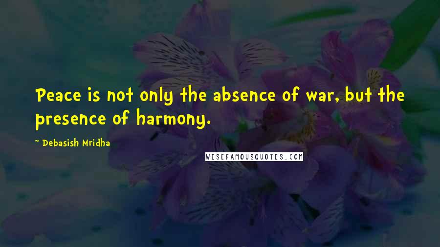 Debasish Mridha Quotes: Peace is not only the absence of war, but the presence of harmony.