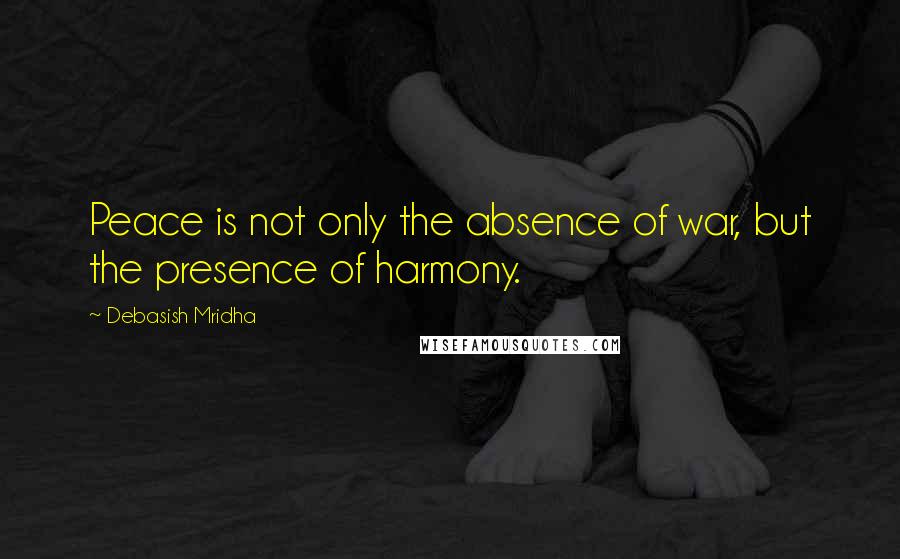 Debasish Mridha Quotes: Peace is not only the absence of war, but the presence of harmony.