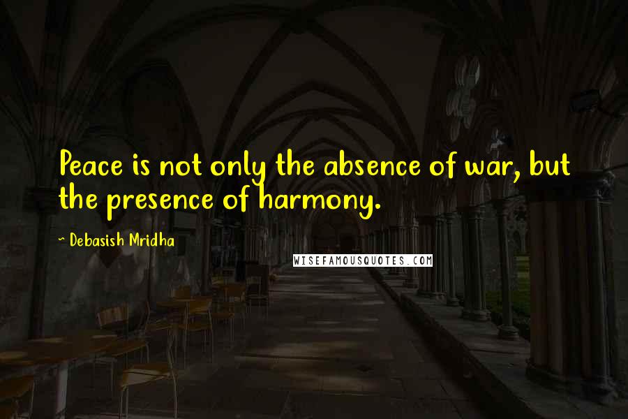 Debasish Mridha Quotes: Peace is not only the absence of war, but the presence of harmony.