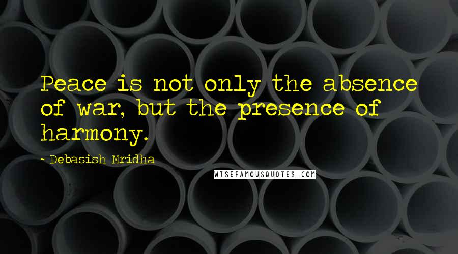 Debasish Mridha Quotes: Peace is not only the absence of war, but the presence of harmony.