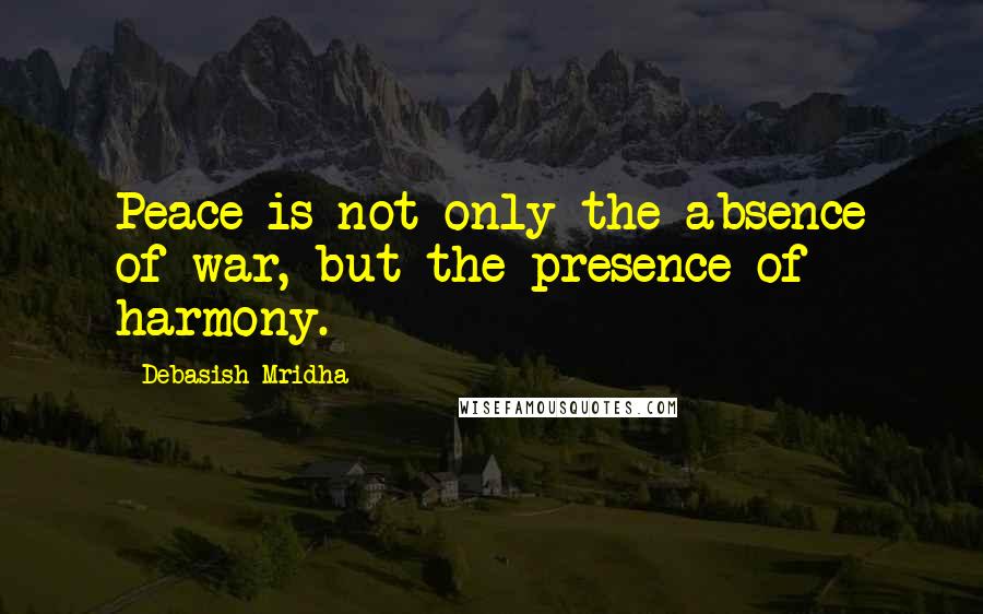 Debasish Mridha Quotes: Peace is not only the absence of war, but the presence of harmony.