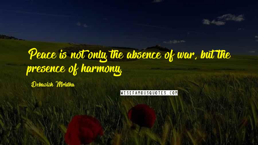 Debasish Mridha Quotes: Peace is not only the absence of war, but the presence of harmony.