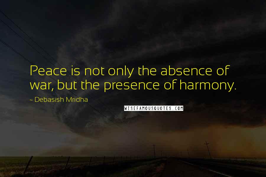 Debasish Mridha Quotes: Peace is not only the absence of war, but the presence of harmony.