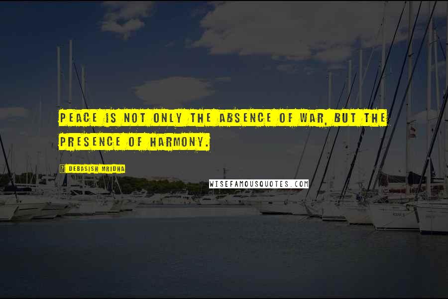 Debasish Mridha Quotes: Peace is not only the absence of war, but the presence of harmony.