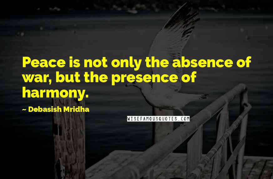 Debasish Mridha Quotes: Peace is not only the absence of war, but the presence of harmony.