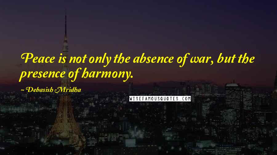 Debasish Mridha Quotes: Peace is not only the absence of war, but the presence of harmony.