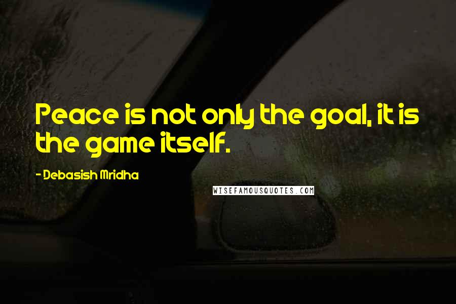 Debasish Mridha Quotes: Peace is not only the goal, it is the game itself.