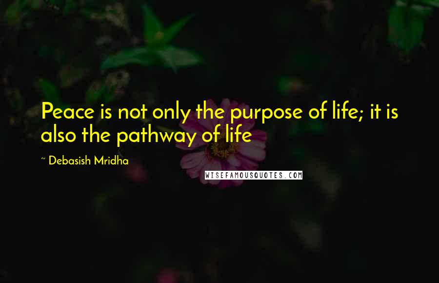 Debasish Mridha Quotes: Peace is not only the purpose of life; it is also the pathway of life