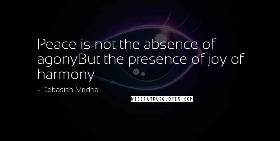 Debasish Mridha Quotes: Peace is not the absence of agonyBut the presence of joy of harmony