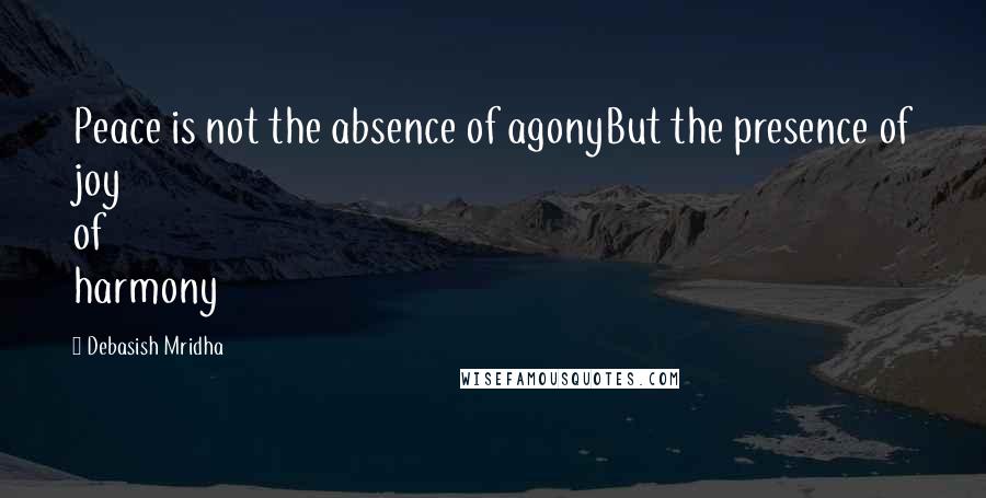 Debasish Mridha Quotes: Peace is not the absence of agonyBut the presence of joy of harmony