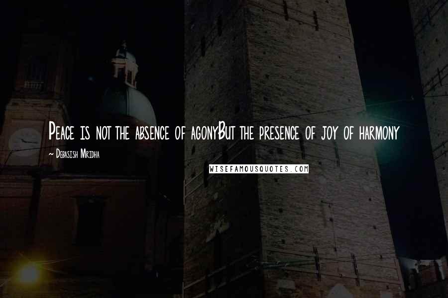 Debasish Mridha Quotes: Peace is not the absence of agonyBut the presence of joy of harmony