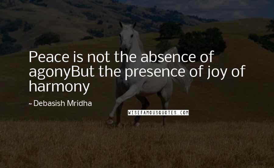 Debasish Mridha Quotes: Peace is not the absence of agonyBut the presence of joy of harmony