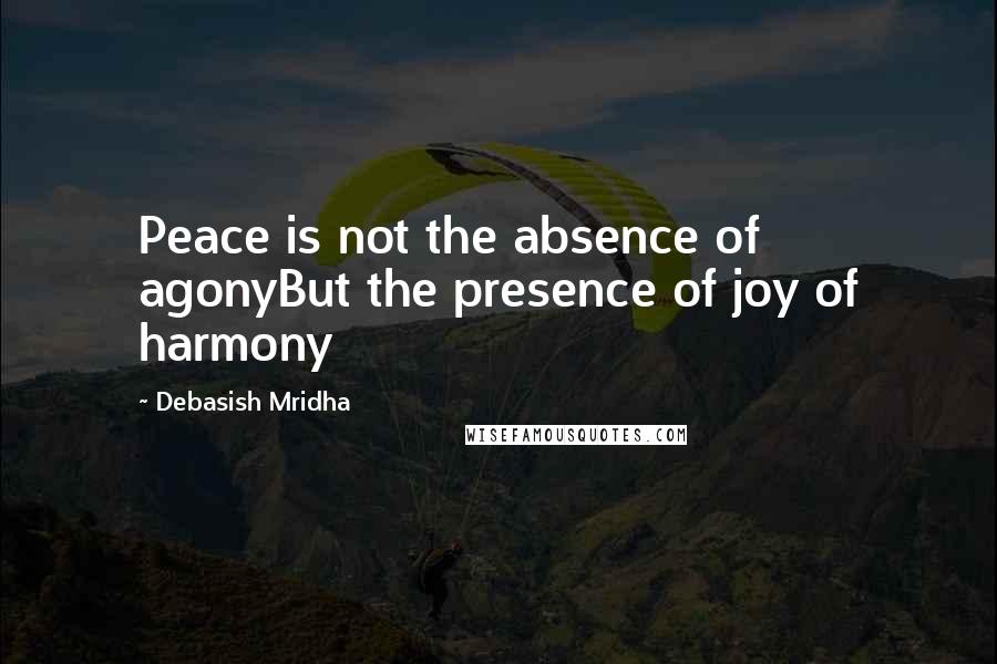 Debasish Mridha Quotes: Peace is not the absence of agonyBut the presence of joy of harmony