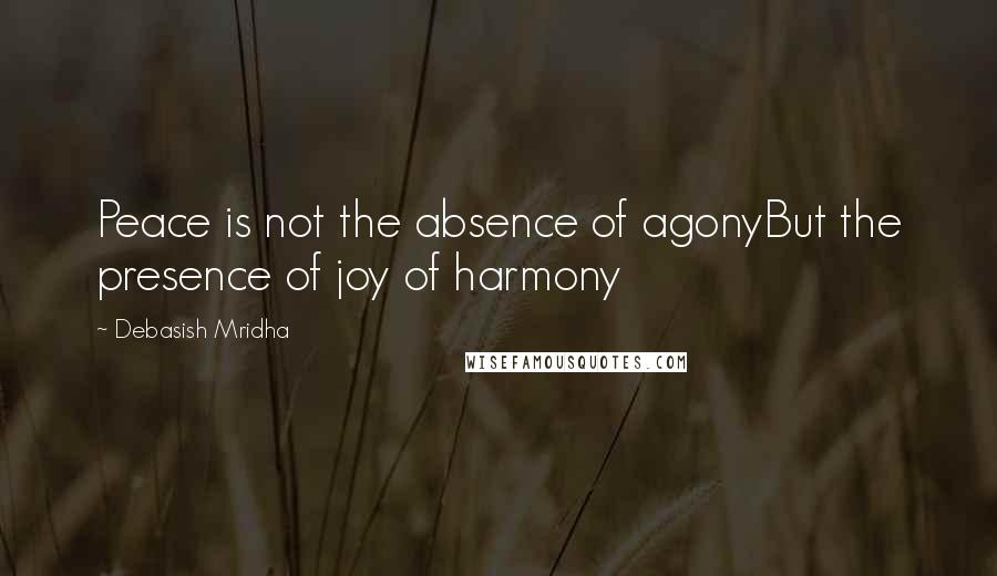 Debasish Mridha Quotes: Peace is not the absence of agonyBut the presence of joy of harmony