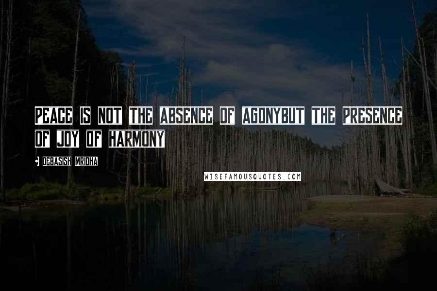 Debasish Mridha Quotes: Peace is not the absence of agonyBut the presence of joy of harmony