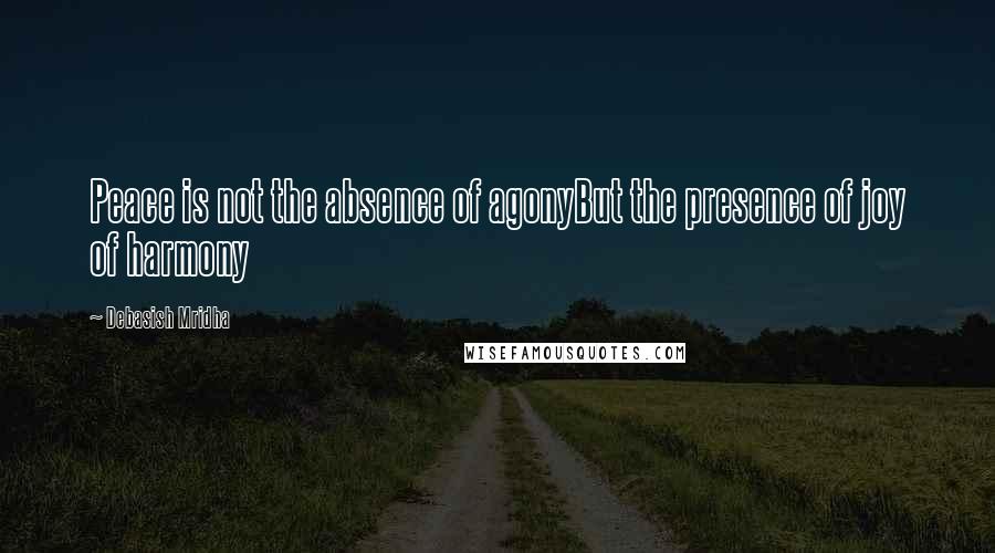 Debasish Mridha Quotes: Peace is not the absence of agonyBut the presence of joy of harmony