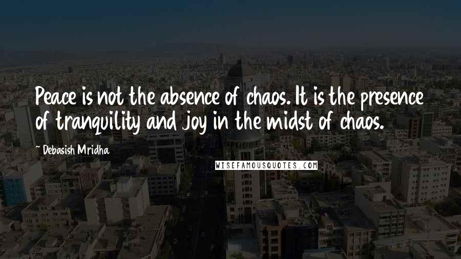 Debasish Mridha Quotes: Peace is not the absence of chaos. It is the presence of tranquility and joy in the midst of chaos.