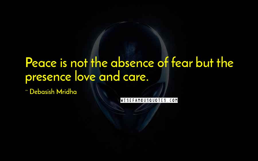 Debasish Mridha Quotes: Peace is not the absence of fear but the presence love and care.