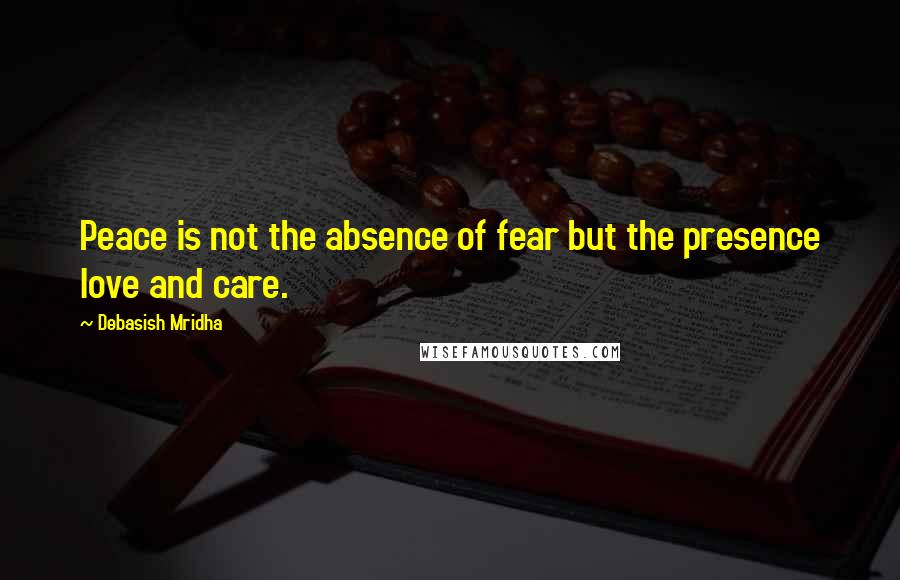 Debasish Mridha Quotes: Peace is not the absence of fear but the presence love and care.