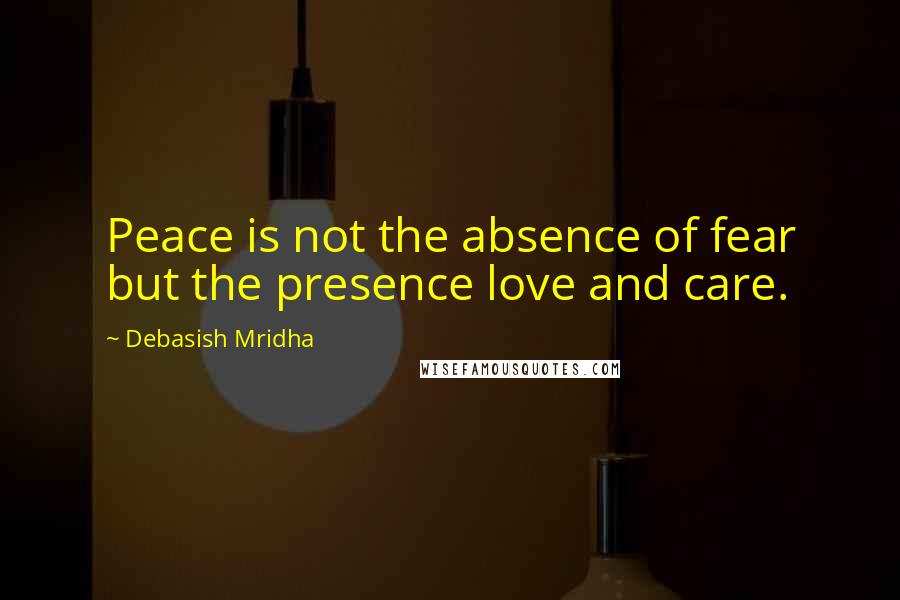 Debasish Mridha Quotes: Peace is not the absence of fear but the presence love and care.