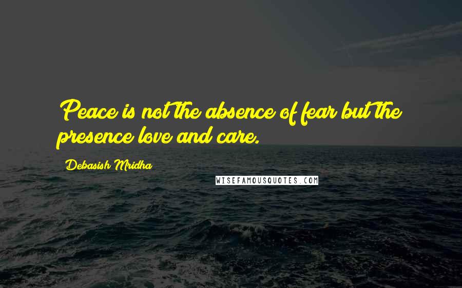 Debasish Mridha Quotes: Peace is not the absence of fear but the presence love and care.