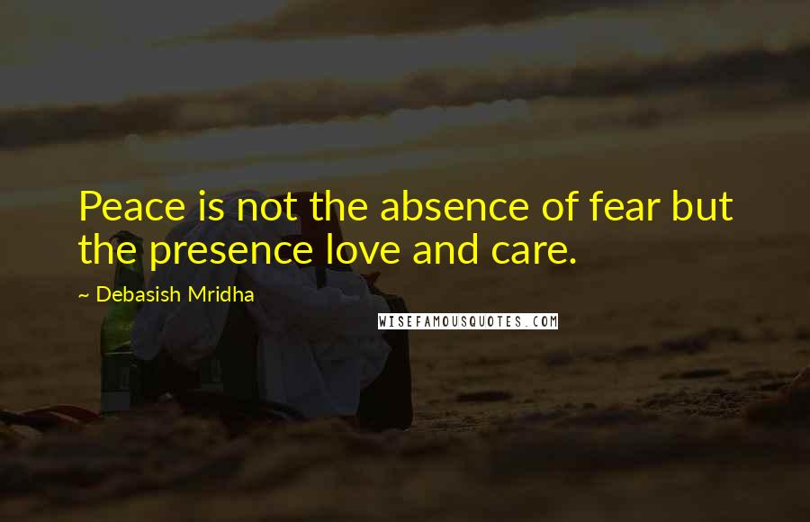 Debasish Mridha Quotes: Peace is not the absence of fear but the presence love and care.