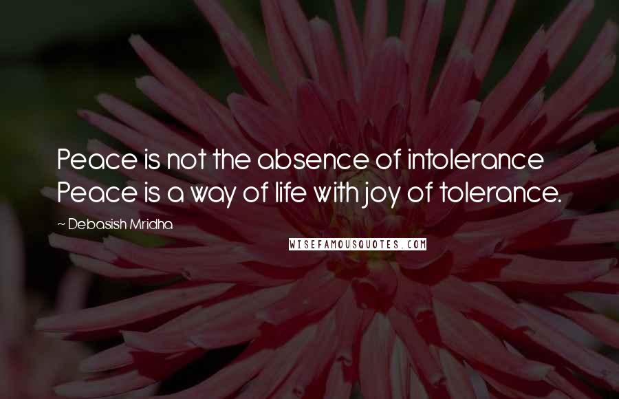 Debasish Mridha Quotes: Peace is not the absence of intolerance Peace is a way of life with joy of tolerance.