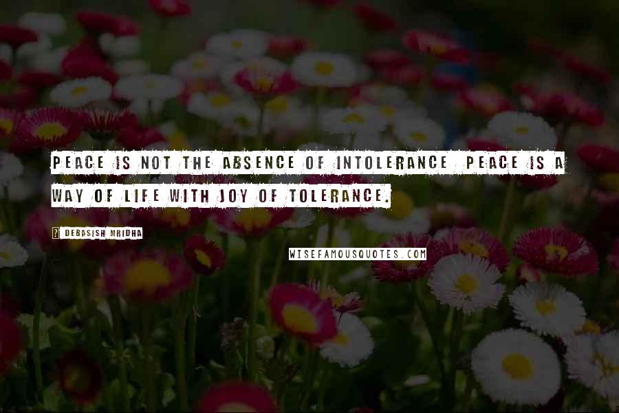 Debasish Mridha Quotes: Peace is not the absence of intolerance  Peace is a way of life with joy of tolerance.