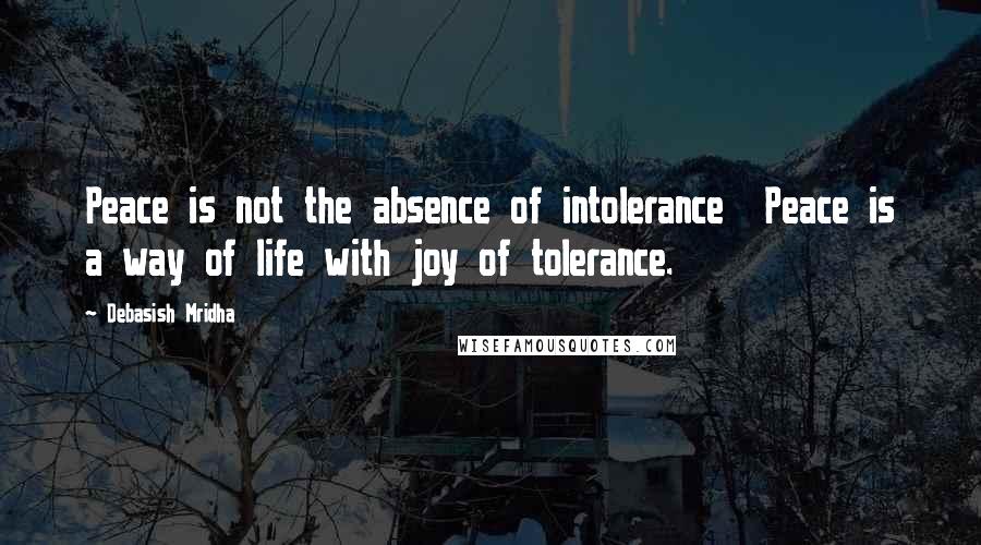 Debasish Mridha Quotes: Peace is not the absence of intolerance  Peace is a way of life with joy of tolerance.
