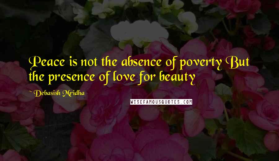 Debasish Mridha Quotes: Peace is not the absence of poverty But the presence of love for beauty