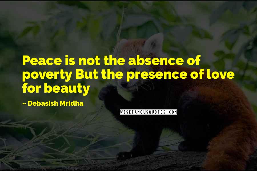 Debasish Mridha Quotes: Peace is not the absence of poverty But the presence of love for beauty