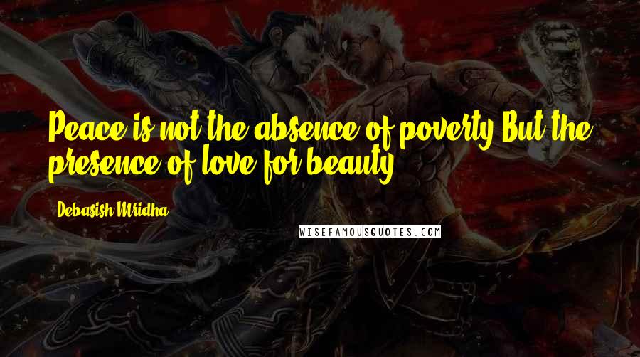 Debasish Mridha Quotes: Peace is not the absence of poverty But the presence of love for beauty