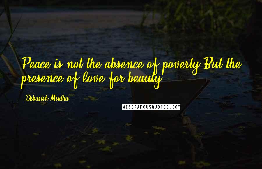 Debasish Mridha Quotes: Peace is not the absence of poverty But the presence of love for beauty