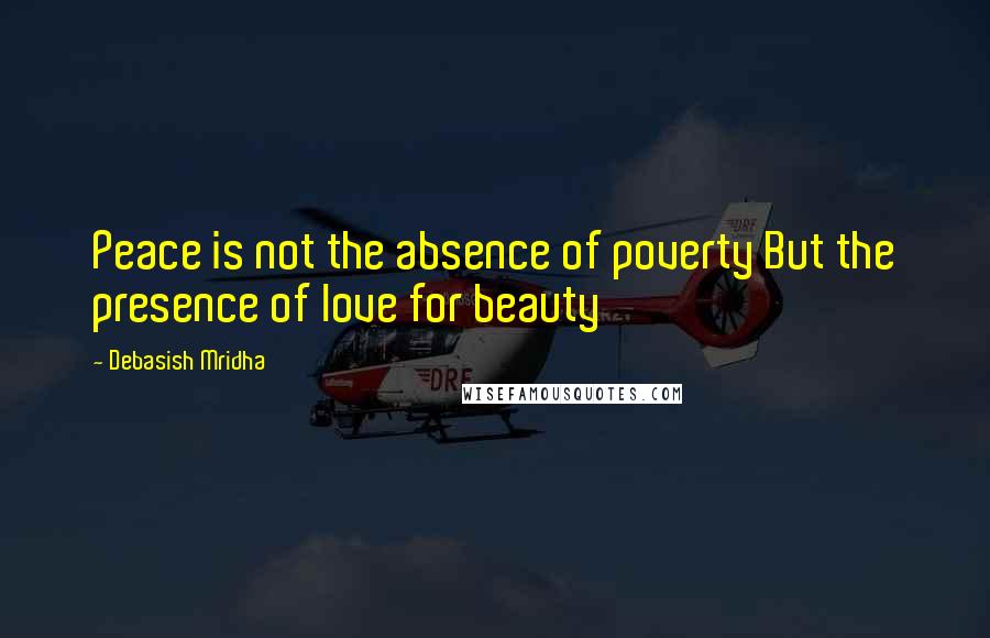 Debasish Mridha Quotes: Peace is not the absence of poverty But the presence of love for beauty