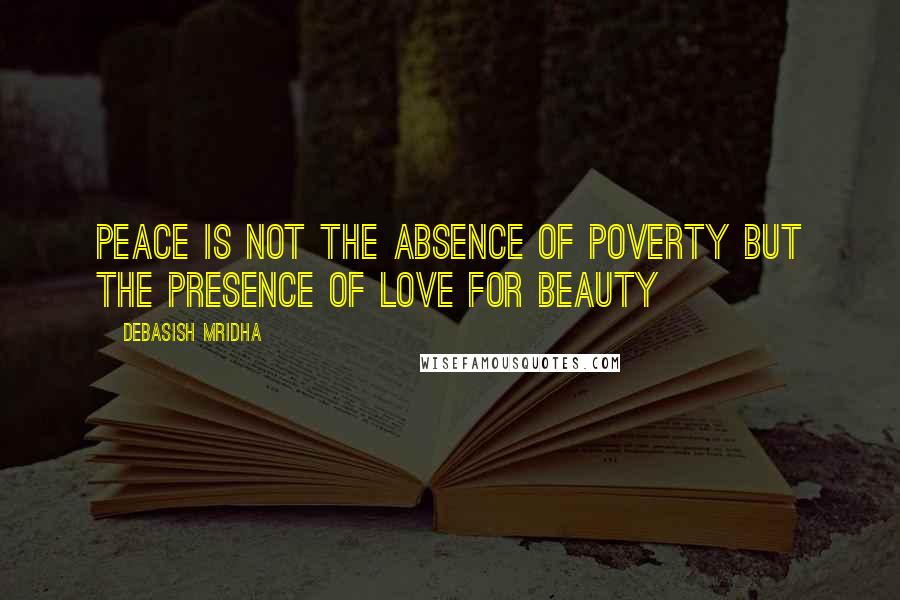 Debasish Mridha Quotes: Peace is not the absence of poverty But the presence of love for beauty