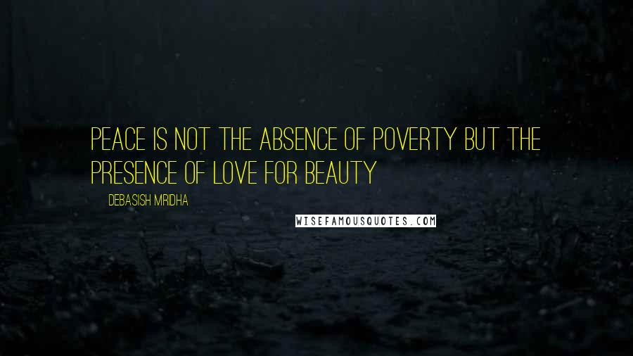 Debasish Mridha Quotes: Peace is not the absence of poverty But the presence of love for beauty