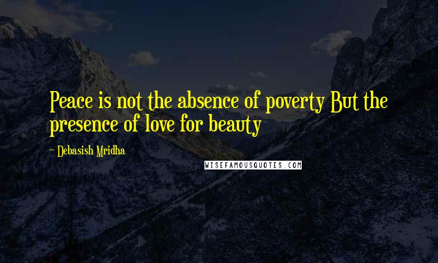 Debasish Mridha Quotes: Peace is not the absence of poverty But the presence of love for beauty