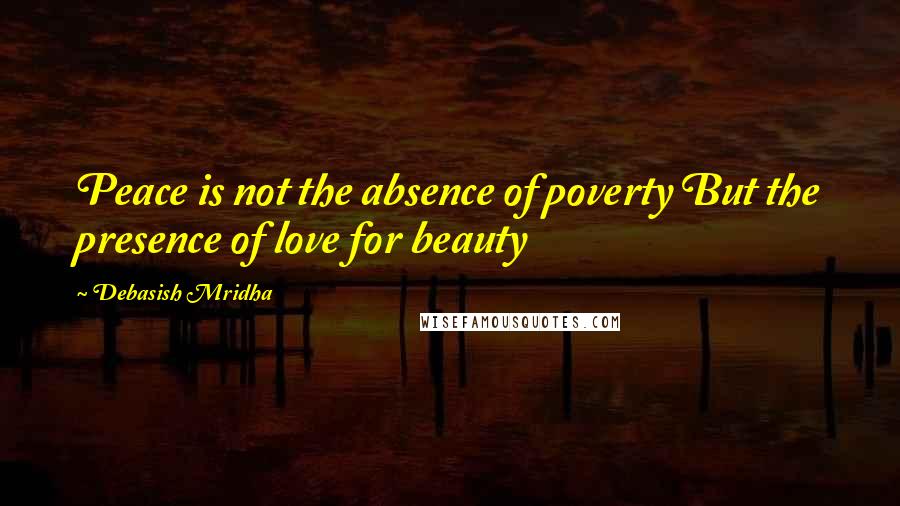 Debasish Mridha Quotes: Peace is not the absence of poverty But the presence of love for beauty