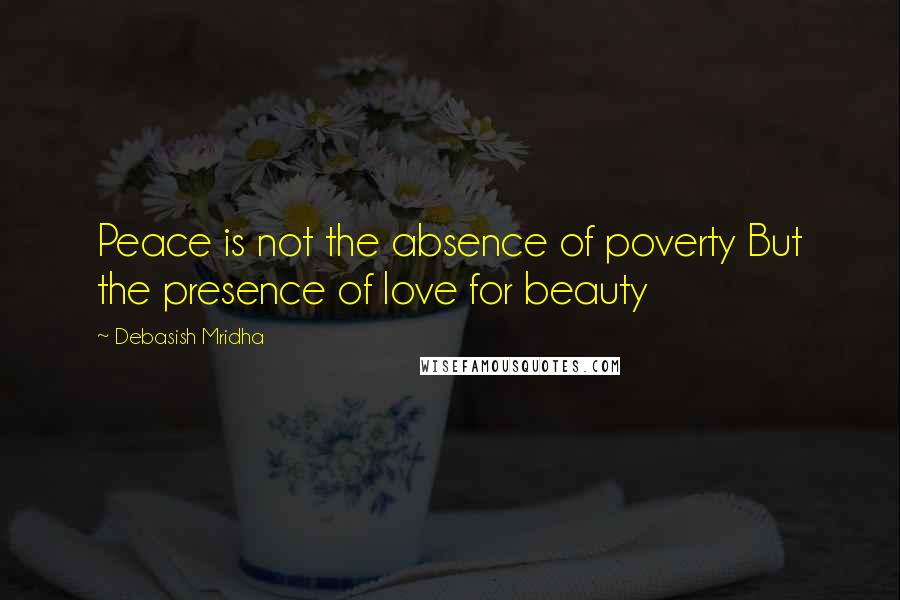 Debasish Mridha Quotes: Peace is not the absence of poverty But the presence of love for beauty