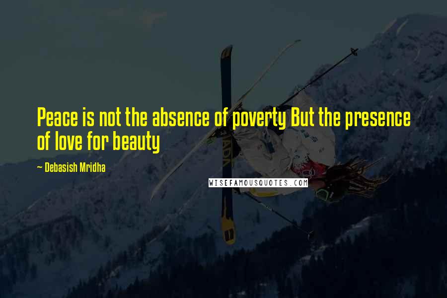 Debasish Mridha Quotes: Peace is not the absence of poverty But the presence of love for beauty