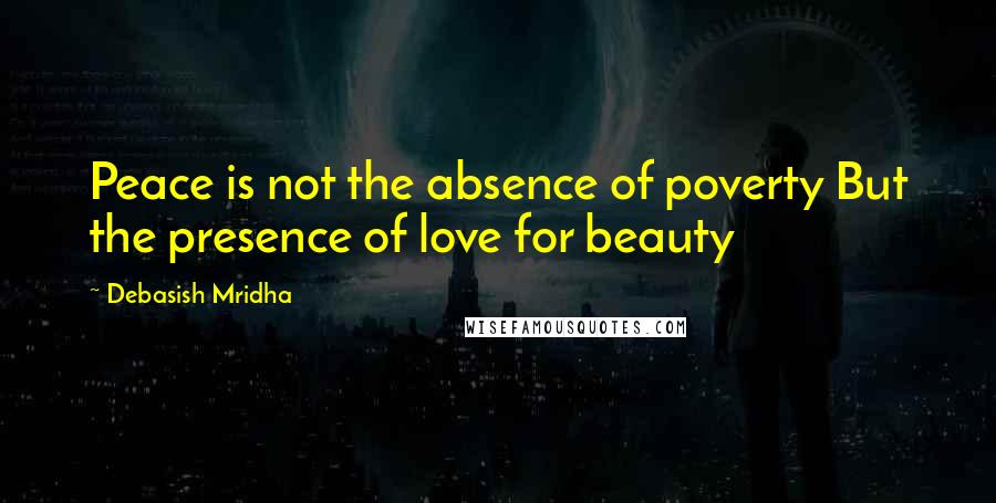 Debasish Mridha Quotes: Peace is not the absence of poverty But the presence of love for beauty