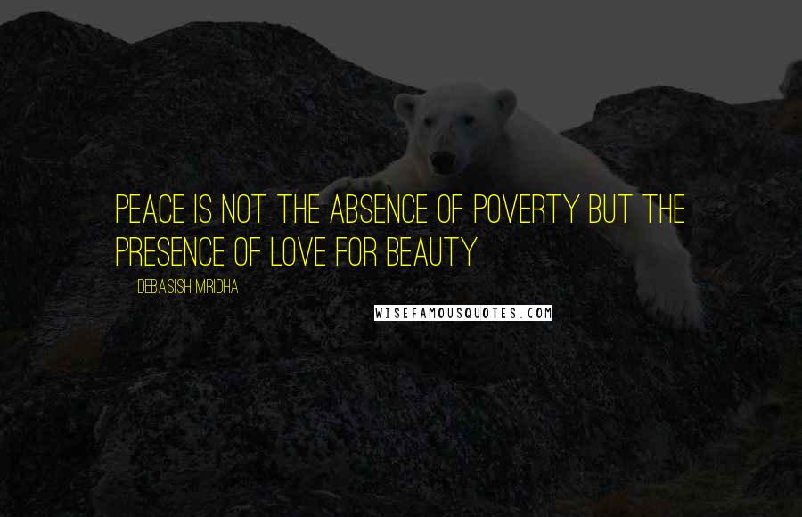 Debasish Mridha Quotes: Peace is not the absence of poverty But the presence of love for beauty