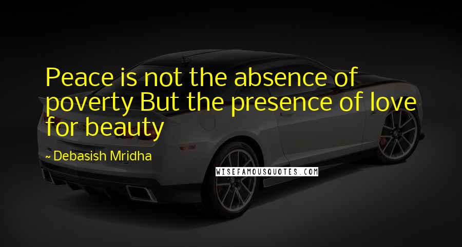 Debasish Mridha Quotes: Peace is not the absence of poverty But the presence of love for beauty