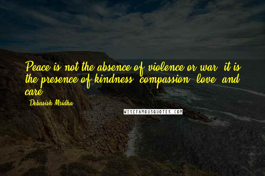 Debasish Mridha Quotes: Peace is not the absence of violence or war; it is the presence of kindness, compassion, love, and care.