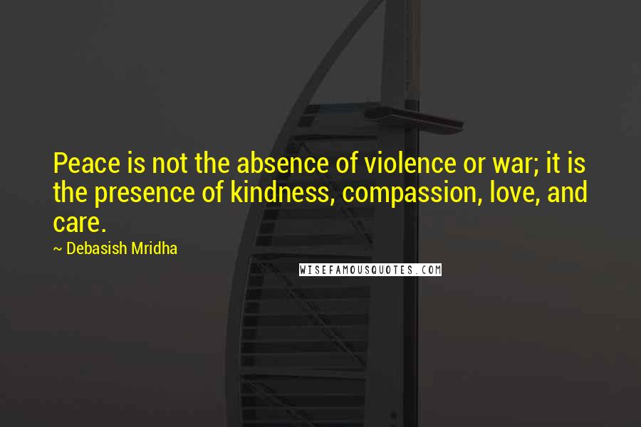 Debasish Mridha Quotes: Peace is not the absence of violence or war; it is the presence of kindness, compassion, love, and care.