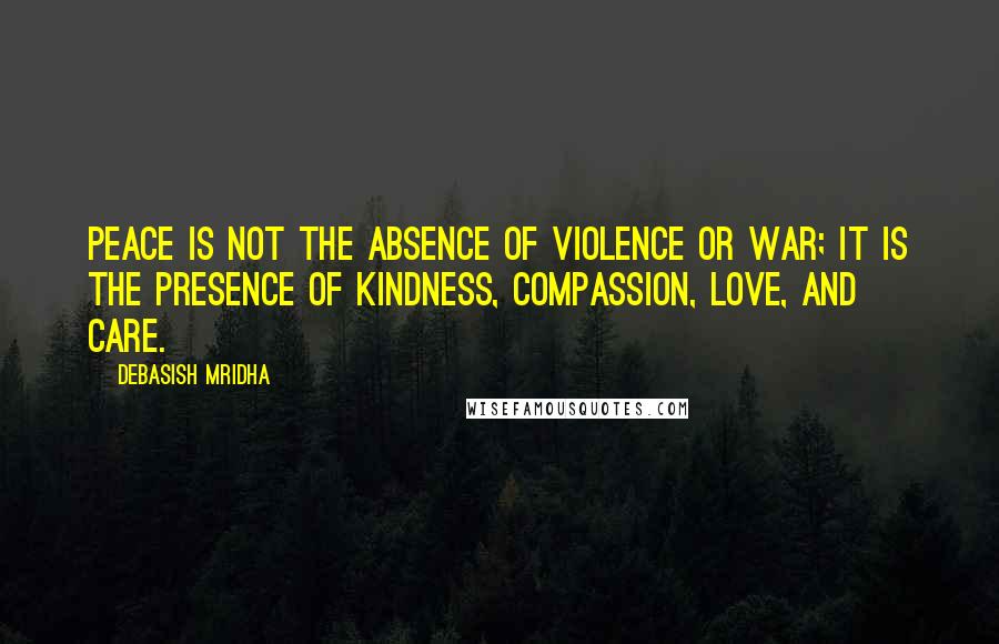 Debasish Mridha Quotes: Peace is not the absence of violence or war; it is the presence of kindness, compassion, love, and care.