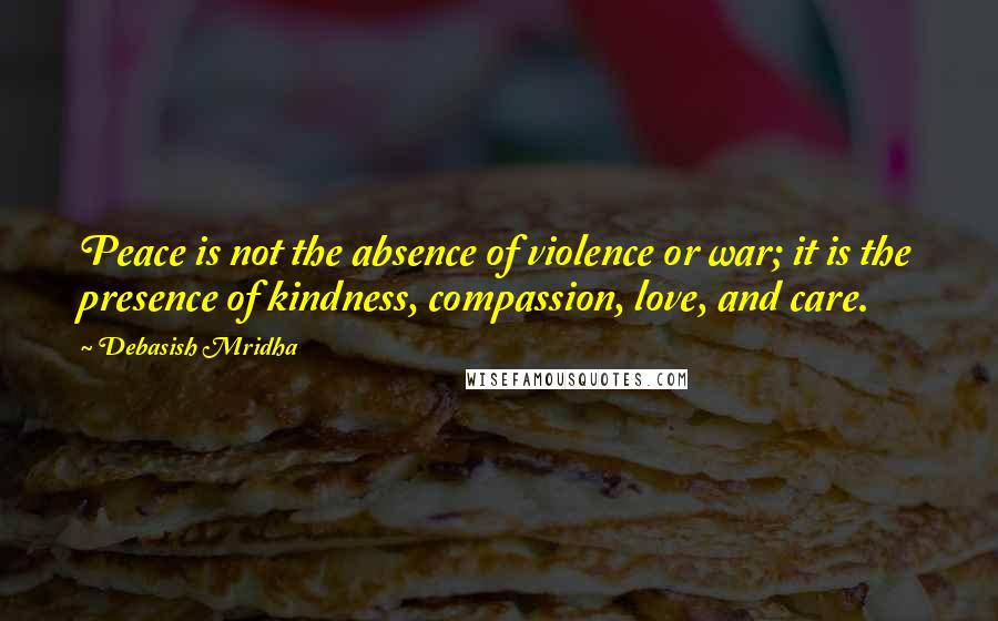 Debasish Mridha Quotes: Peace is not the absence of violence or war; it is the presence of kindness, compassion, love, and care.